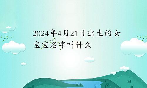 2024年4月21日出生的女宝宝名字叫什么