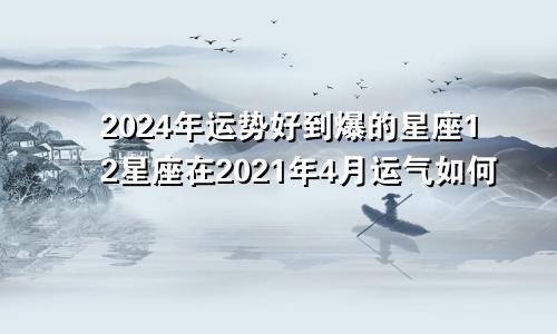 2024年运势好到爆的星座12星座在2021年4月运气如何