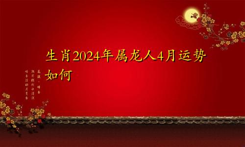 生肖2024年属龙人4月运势如何