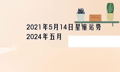 2021年5月14日星座运势2024年五月