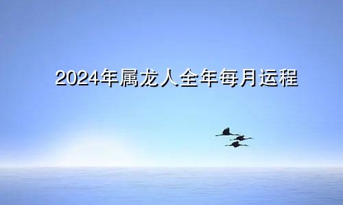 2024年属龙人全年每月运程