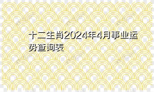 十二生肖2024年4月事业运势查询表