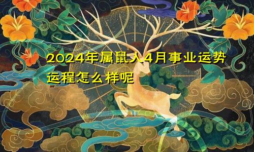 2024年属鼠人4月事业运势运程怎么样呢