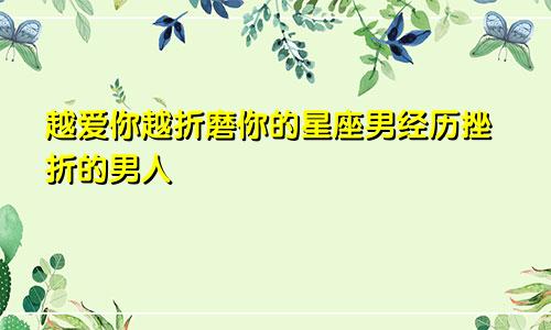 越爱你越折磨你的星座男经历挫折的男人