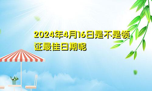 2024年4月16日是不是领证最佳日期呢