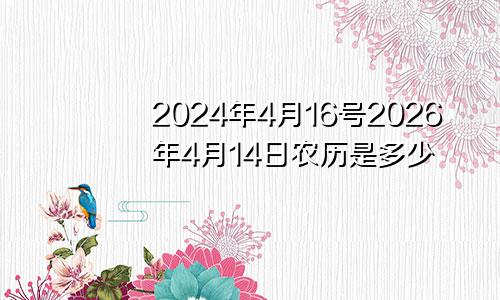 2024年4月16号2026年4月14日农历是多少