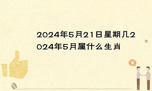 2024年5月21日星期几2024年5月属什么生肖