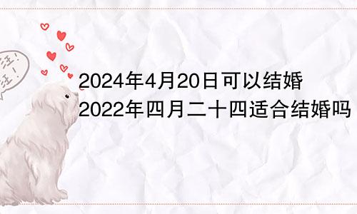 2024年4月20日可以结婚2022年四月二十四适合结婚吗