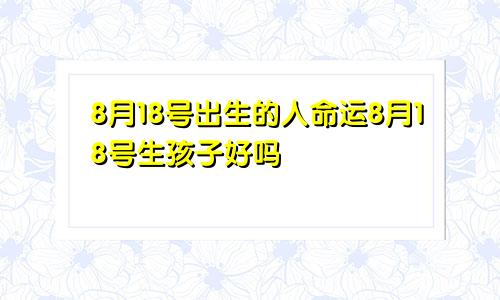 8月18号出生的人命运8月18号生孩子好吗