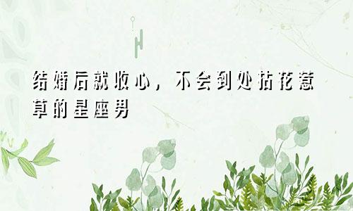 结婚后就收心，不会到处拈花惹草的星座男