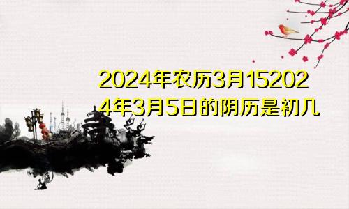 2024年农历3月152024年3月5日的阴历是初几