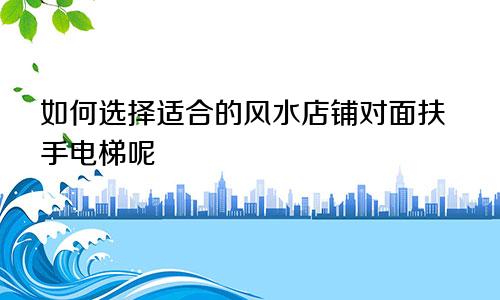 如何选择适合的风水店铺对面扶手电梯呢