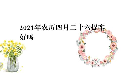 2021年农历四月二十六提车好吗