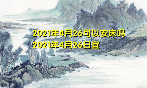 2021年4月26可以安床吗2021年4月26日宜