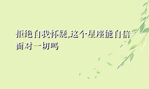 拒绝自我怀疑,这个星座能自信面对一切吗