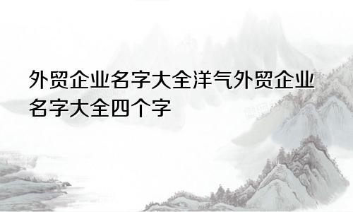 外贸企业名字大全洋气外贸企业名字大全四个字