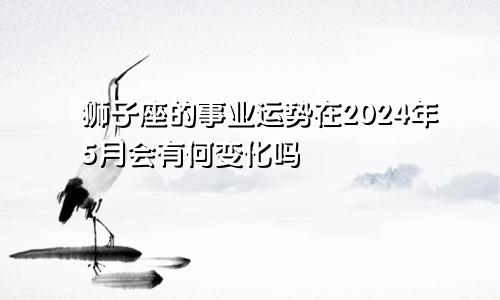 狮子座的事业运势在2024年5月会有何变化吗