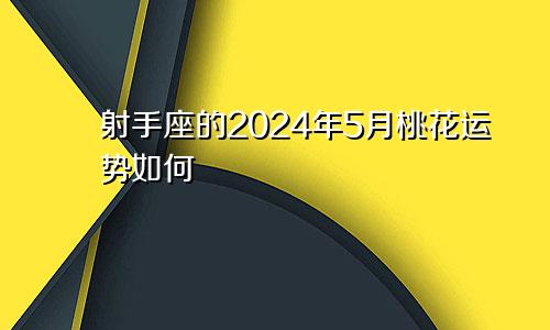 射手座的2024年5月桃花运势如何