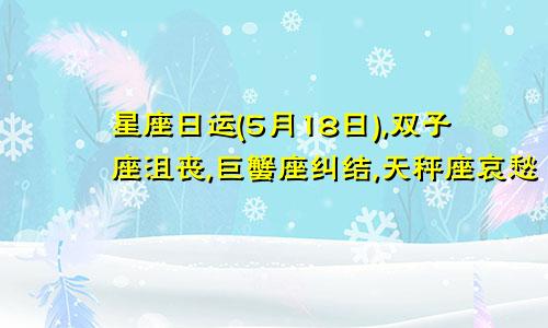 星座日运(5月18日),双子座沮丧,巨蟹座纠结,天秤座哀愁