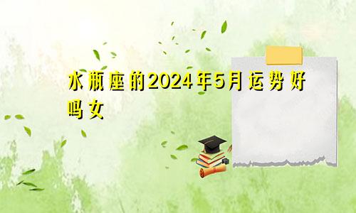 水瓶座的2024年5月运势好吗女