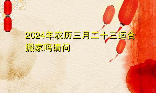 2024年农历三月二十三适合搬家吗请问