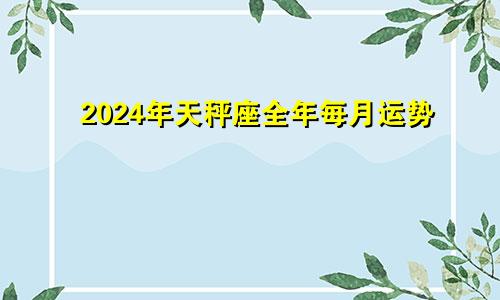 2024年天秤座全年每月运势