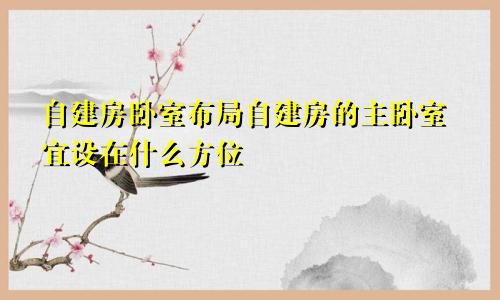 自建房卧室布局自建房的主卧室宜设在什么方位