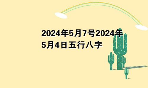 2024年5月7号2024年5月4日五行八字