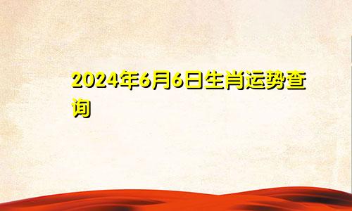 2024年6月6日生肖运势查询