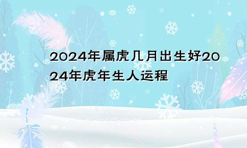 2024年属虎几月出生好2024年虎年生人运程