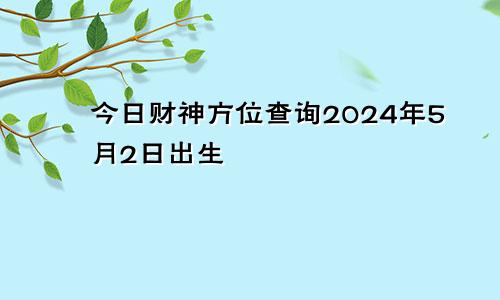 今日财神方位查询2024年5月2日出生