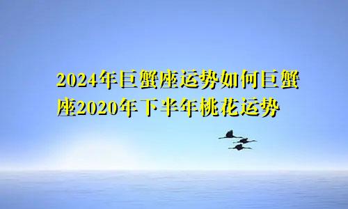 2024年巨蟹座运势如何巨蟹座2020年下半年桃花运势