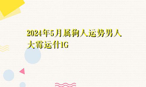 2024年5月属狗人运势男人大霉运什1G