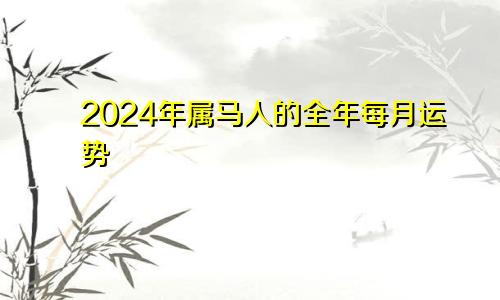 2024年属马人的全年每月运势