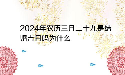 2024年农历三月二十九是结婚吉日吗为什么