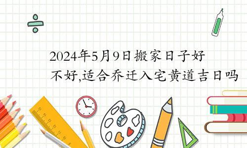 2024年5月9日搬家日子好不好,适合乔迁入宅黄道吉日吗