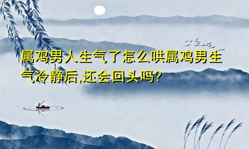 属鸡男人生气了怎么哄属鸡男生气冷静后,还会回头吗?