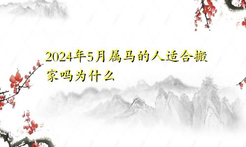 2024年5月属马的人适合搬家吗为什么