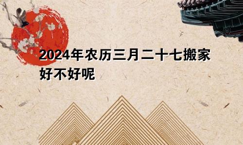 2024年农历三月二十七搬家好不好呢