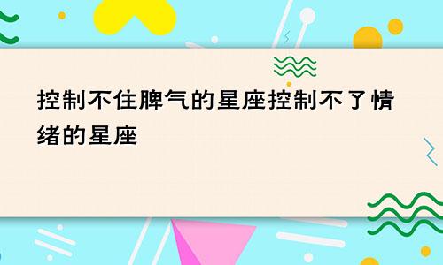 控制不住脾气的星座控制不了情绪的星座