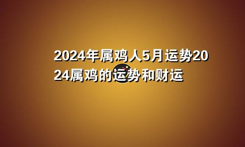 2024年属鸡人5月运势2024属鸡的运势和财运