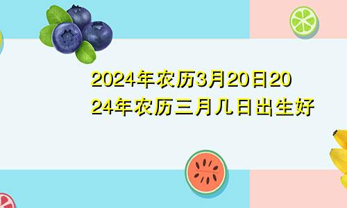 2024年农历3月20日2024年农历三月几日出生好