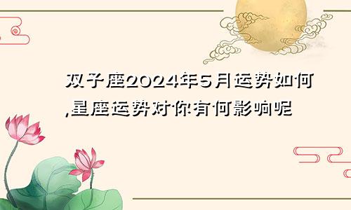 双子座2024年5月运势如何,星座运势对你有何影响呢