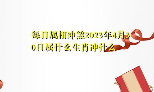 每日属相冲煞2023年4月30日属什么生肖冲什么