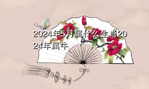 2024年5月属什么生肖2024年属牛