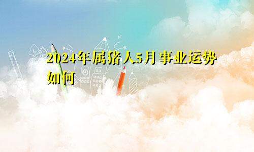 2024年属猪人5月事业运势如何