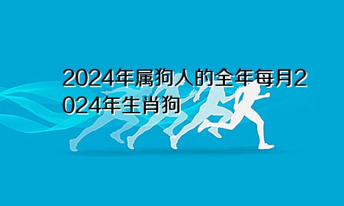 2024年属狗人的全年每月2024年生肖狗