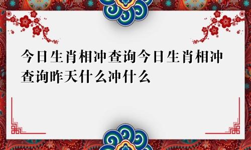 今日生肖相冲查询今日生肖相冲查询昨天什么冲什么