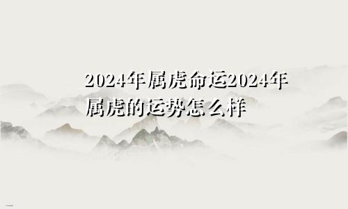 2024年属虎命运2024年属虎的运势怎么样