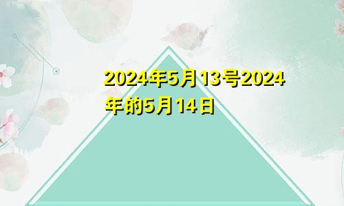 2024年5月13号2024年的5月14日